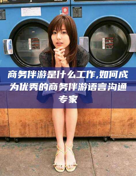 江山商务伴游是什么工作,如何成为优秀的商务伴游语言沟通专家