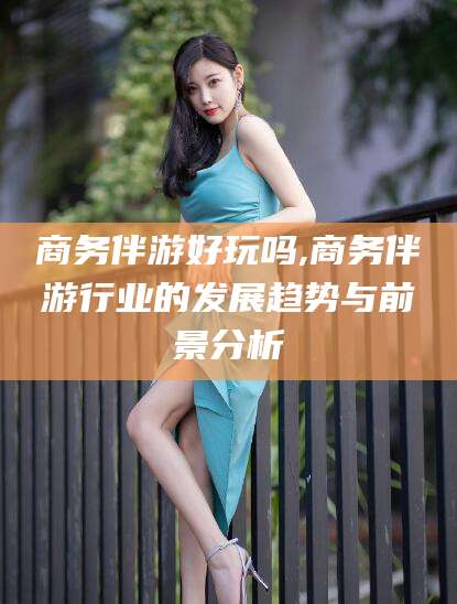 江山商务伴游好玩吗,商务伴游行业的发展趋势与前景分析
