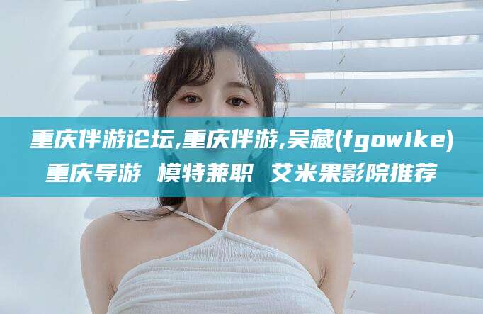 江山重庆伴游论坛,重庆伴游,吴藏(fgowike)重庆导游 模特兼职 艾米果影院推荐