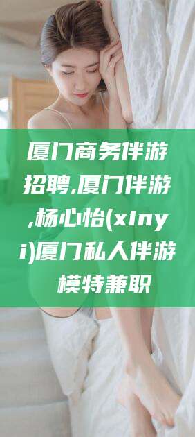 江山厦门商务伴游招聘,厦门伴游,杨心怡(xinyi)厦门私人伴游 模特兼职