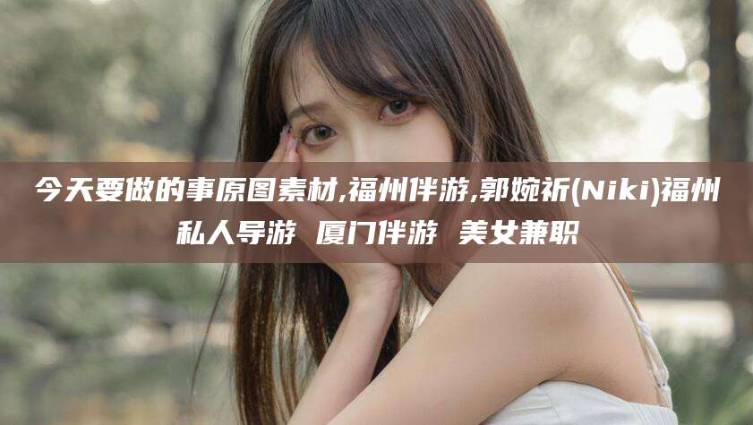 江山今天要做的事原图素材,福州伴游,郭婉祈(Niki)福州私人导游 厦门伴游 美女兼职