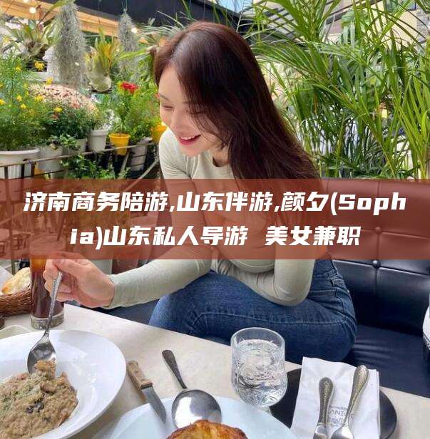 江山济南商务陪游,山东伴游,颜夕(Sophia)山东私人导游 美女兼职