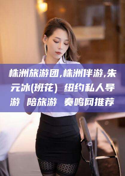 江山株洲旅游团,株洲伴游,朱元冰(班花) 纽约私人导游 陪旅游 奏鸣网推荐