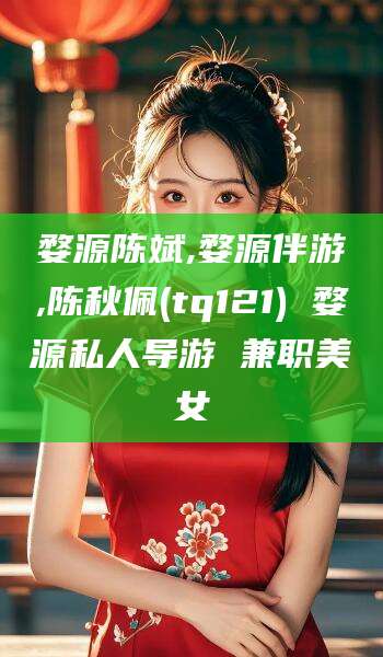 江山婺源陈斌,婺源伴游,陈秋佩(tq121) 婺源私人导游 兼职美女