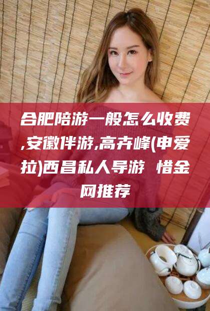 江山合肥陪游一般怎么收费,安徽伴游,高卉峰(申爱拉)西昌私人导游 惜金网推荐