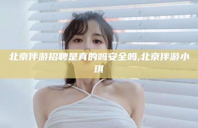 江山北京伴游招聘是真的吗安全吗,北京伴游小琪
