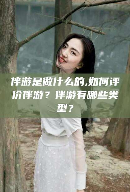 江山伴游是做什么的,如何评价伴游？伴游有哪些类型？