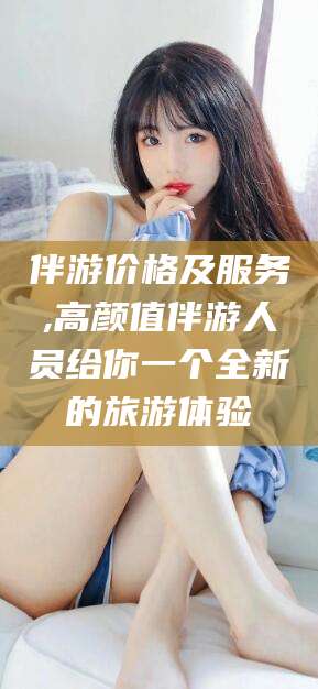 江山伴游价格及服务,高颜值伴游人员给你一个全新的旅游体验