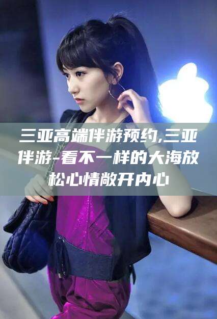 江山三亚高端伴游预约,三亚伴游-看不一样的大海放松心情敞开内心