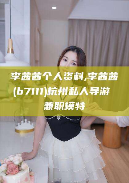 江山李茜茜个人资料,李茜茜(b7111)杭州私人导游 兼职模特