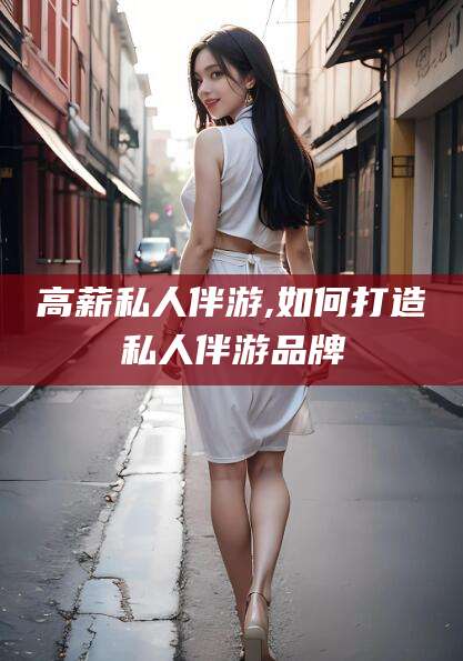 江山高薪私人伴游,如何打造私人伴游品牌