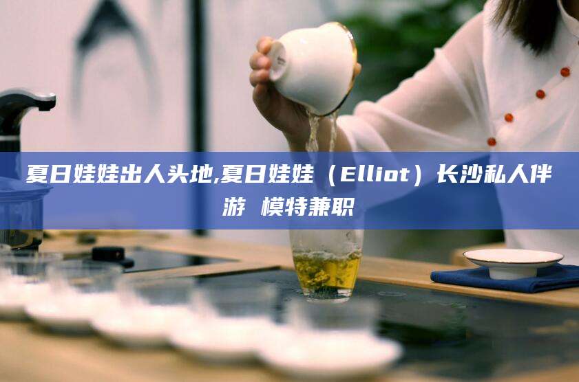 江山夏日娃娃出人头地,夏日娃娃（Elliot）长沙私人伴游 模特兼职