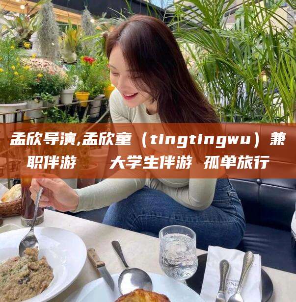 江山孟欣导演,孟欣童（tingtingwu）兼职伴游   大学生伴游 孤单旅行
