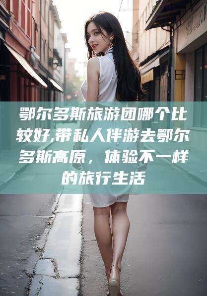 江山鄂尔多斯旅游团哪个比较好,带私人伴游去鄂尔多斯高原，体验不一样的旅行生活