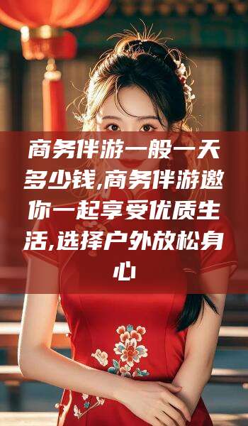 江山商务伴游一般一天多少钱,商务伴游邀你一起享受优质生活,选择户外放松身心