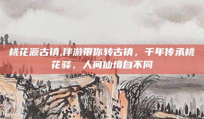 江山桃花源古镇,伴游带你转古镇，千年传承桃花驿，人间仙境自不同