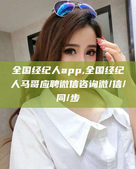 江山全国经纪人app,全国经纪人马哥应聘微信咨询微/信/同/步