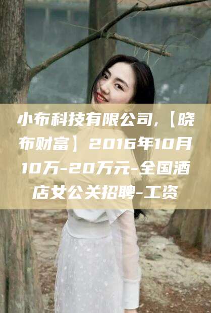 江山小布科技有限公司,【晓布财富】2016年10月10万-20万元-全国酒店女公关招聘-工资
